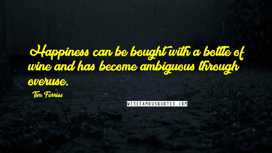 Tim Ferriss Quotes: Happiness can be bought with a bottle of wine and has become ambiguous through overuse.