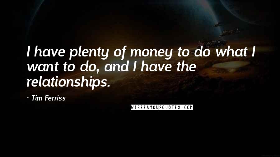 Tim Ferriss Quotes: I have plenty of money to do what I want to do, and I have the relationships.