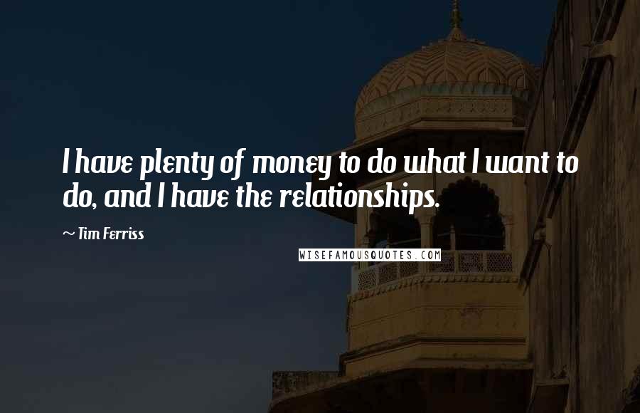 Tim Ferriss Quotes: I have plenty of money to do what I want to do, and I have the relationships.