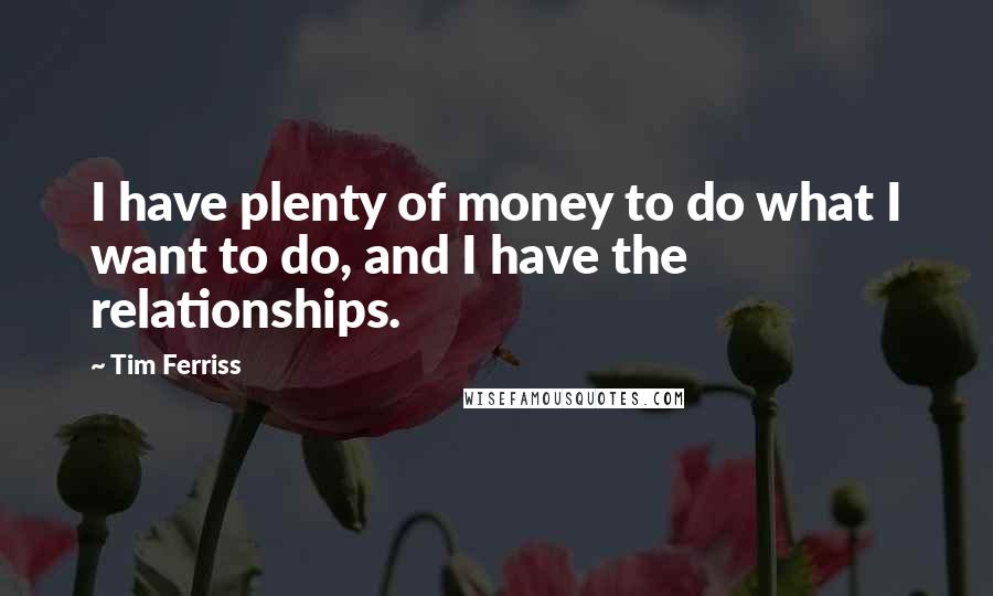 Tim Ferriss Quotes: I have plenty of money to do what I want to do, and I have the relationships.