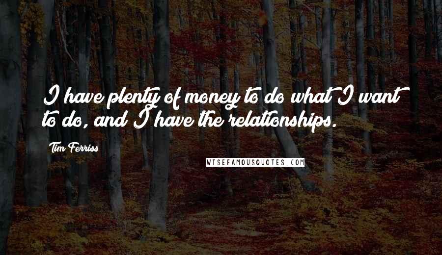 Tim Ferriss Quotes: I have plenty of money to do what I want to do, and I have the relationships.