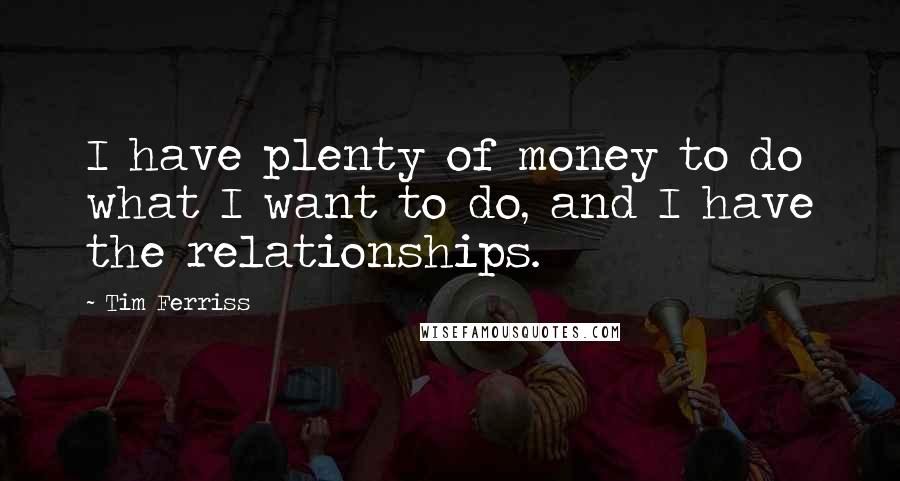 Tim Ferriss Quotes: I have plenty of money to do what I want to do, and I have the relationships.