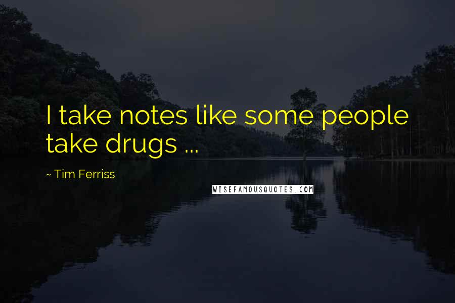 Tim Ferriss Quotes: I take notes like some people take drugs ...