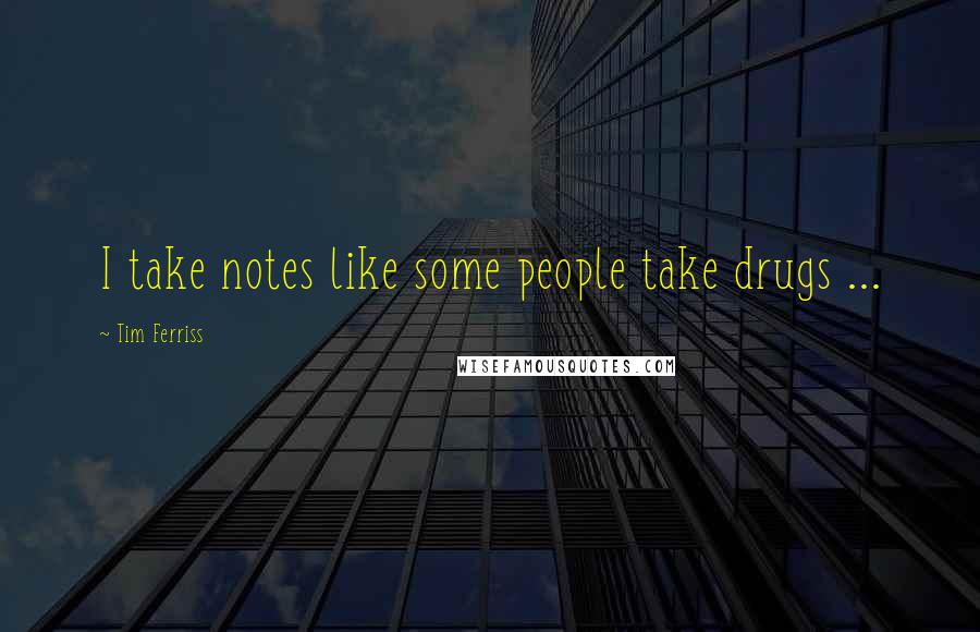 Tim Ferriss Quotes: I take notes like some people take drugs ...