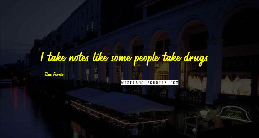 Tim Ferriss Quotes: I take notes like some people take drugs ...