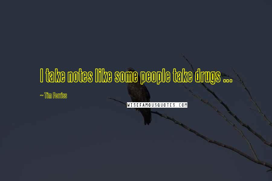 Tim Ferriss Quotes: I take notes like some people take drugs ...