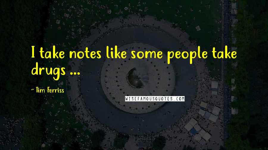 Tim Ferriss Quotes: I take notes like some people take drugs ...