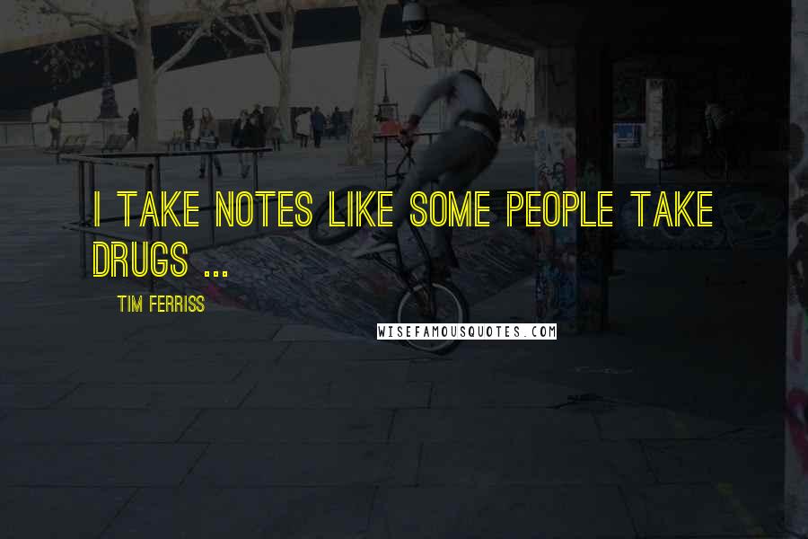 Tim Ferriss Quotes: I take notes like some people take drugs ...