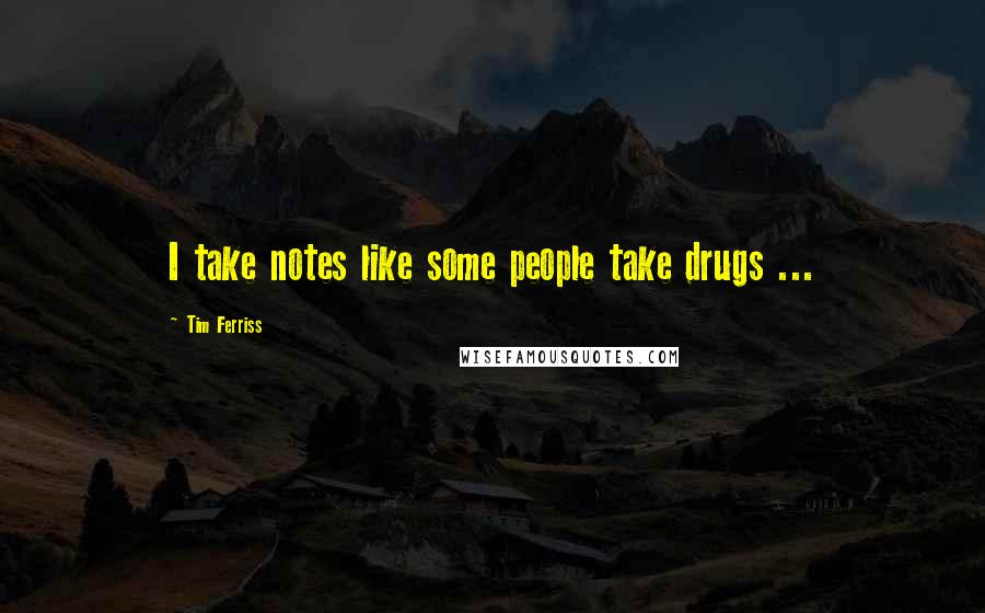 Tim Ferriss Quotes: I take notes like some people take drugs ...