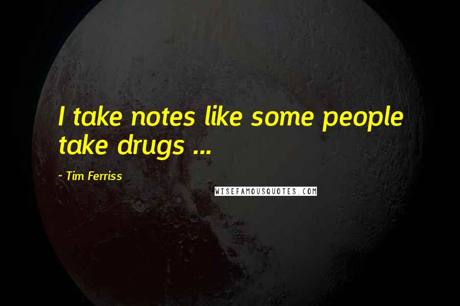 Tim Ferriss Quotes: I take notes like some people take drugs ...