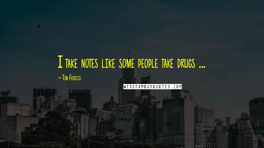 Tim Ferriss Quotes: I take notes like some people take drugs ...