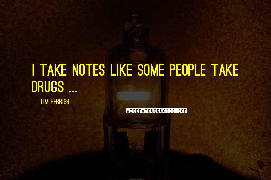 Tim Ferriss Quotes: I take notes like some people take drugs ...