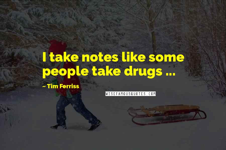 Tim Ferriss Quotes: I take notes like some people take drugs ...
