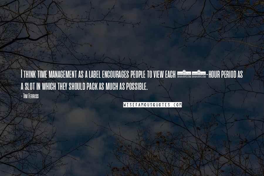 Tim Ferriss Quotes: I think time management as a label encourages people to view each 24-hour period as a slot in which they should pack as much as possible.