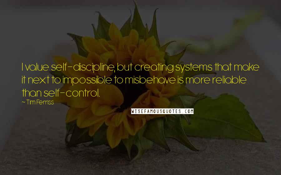 Tim Ferriss Quotes: I value self-discipline, but creating systems that make it next to impossible to misbehave is more reliable than self-control.