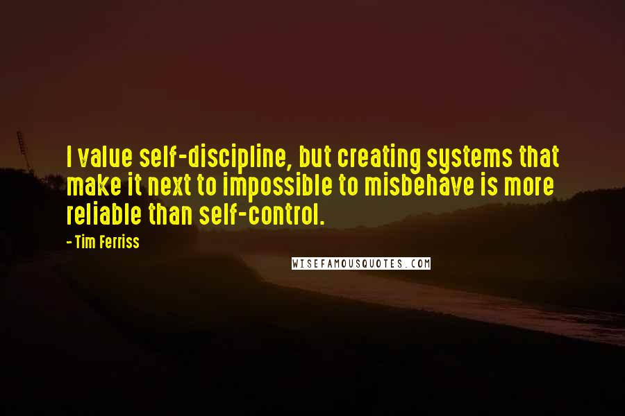 Tim Ferriss Quotes: I value self-discipline, but creating systems that make it next to impossible to misbehave is more reliable than self-control.