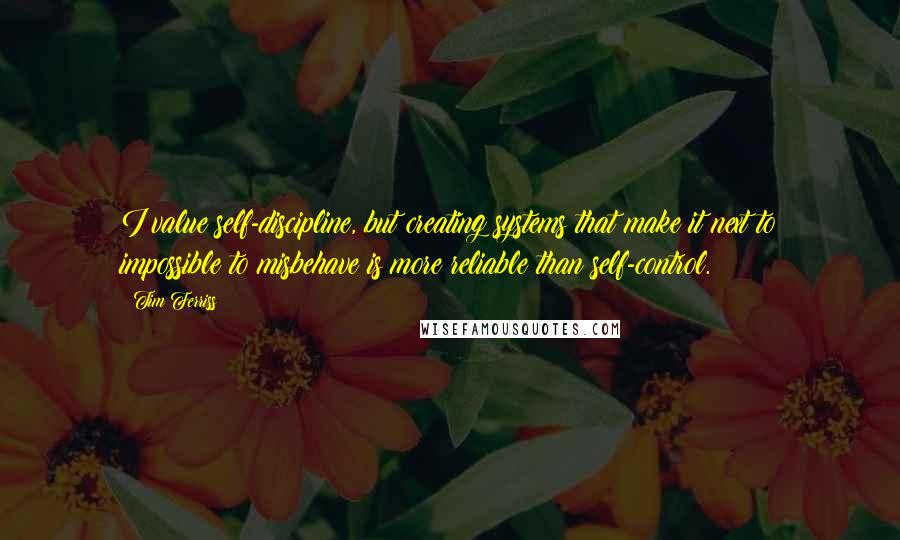 Tim Ferriss Quotes: I value self-discipline, but creating systems that make it next to impossible to misbehave is more reliable than self-control.