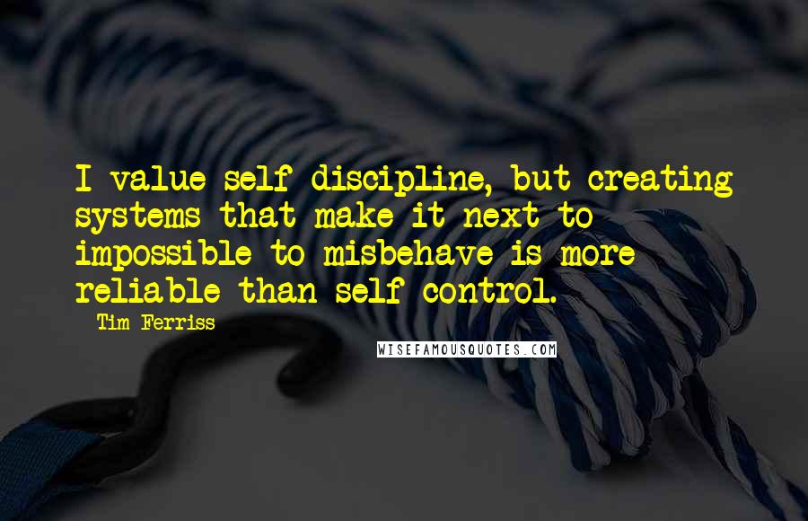 Tim Ferriss Quotes: I value self-discipline, but creating systems that make it next to impossible to misbehave is more reliable than self-control.