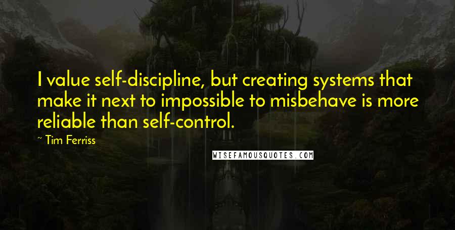 Tim Ferriss Quotes: I value self-discipline, but creating systems that make it next to impossible to misbehave is more reliable than self-control.