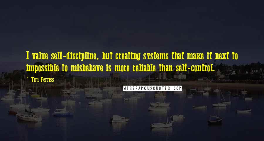 Tim Ferriss Quotes: I value self-discipline, but creating systems that make it next to impossible to misbehave is more reliable than self-control.