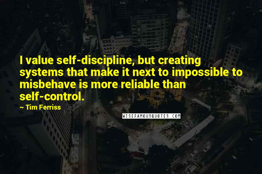 Tim Ferriss Quotes: I value self-discipline, but creating systems that make it next to impossible to misbehave is more reliable than self-control.