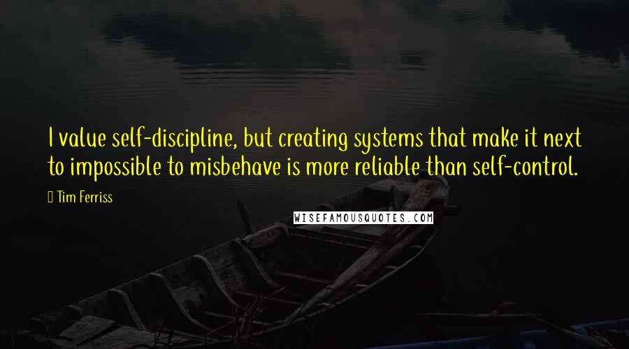 Tim Ferriss Quotes: I value self-discipline, but creating systems that make it next to impossible to misbehave is more reliable than self-control.