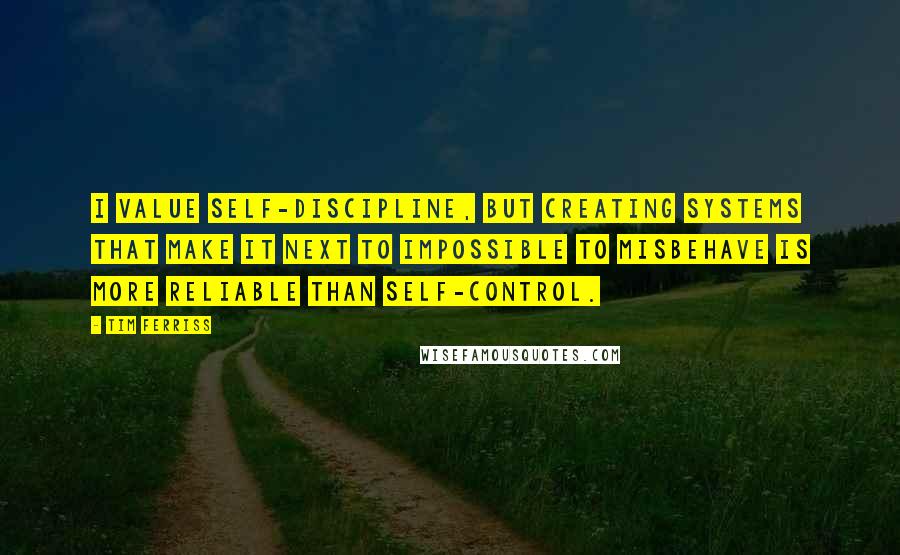 Tim Ferriss Quotes: I value self-discipline, but creating systems that make it next to impossible to misbehave is more reliable than self-control.