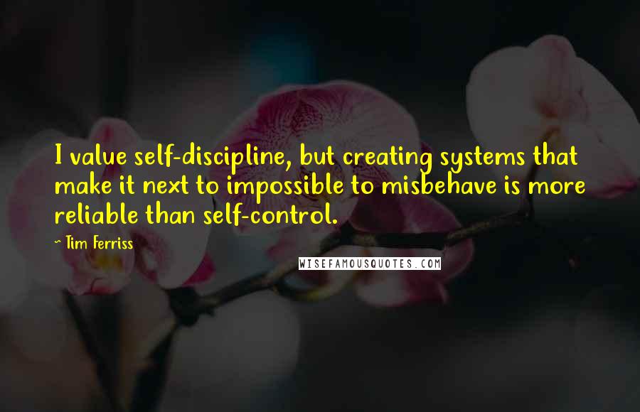 Tim Ferriss Quotes: I value self-discipline, but creating systems that make it next to impossible to misbehave is more reliable than self-control.