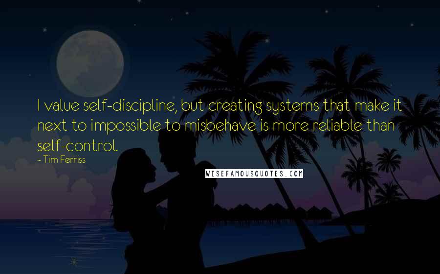 Tim Ferriss Quotes: I value self-discipline, but creating systems that make it next to impossible to misbehave is more reliable than self-control.