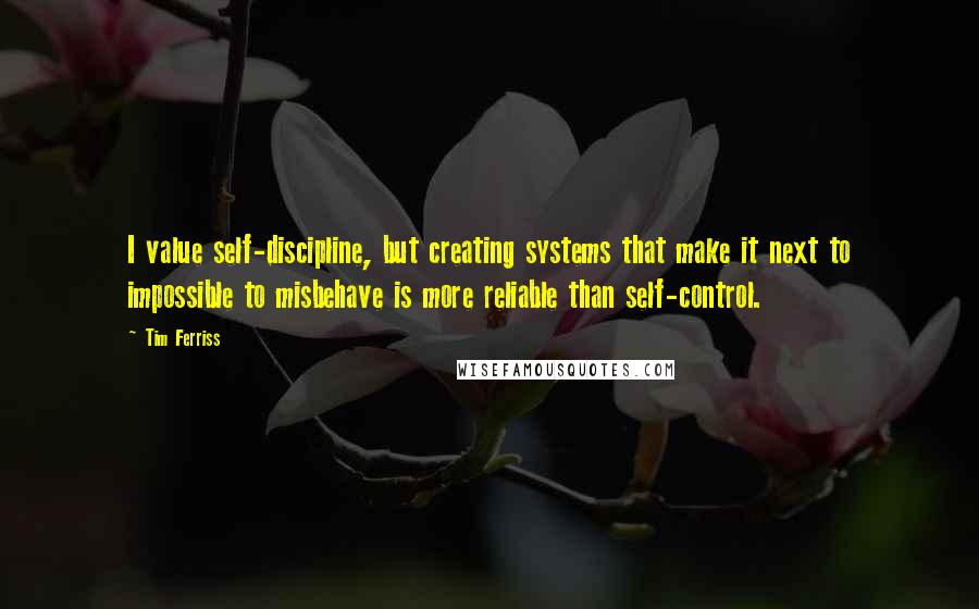 Tim Ferriss Quotes: I value self-discipline, but creating systems that make it next to impossible to misbehave is more reliable than self-control.