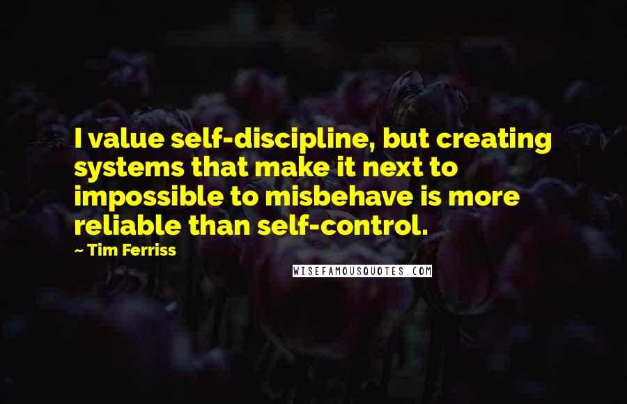 Tim Ferriss Quotes: I value self-discipline, but creating systems that make it next to impossible to misbehave is more reliable than self-control.