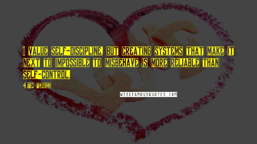 Tim Ferriss Quotes: I value self-discipline, but creating systems that make it next to impossible to misbehave is more reliable than self-control.