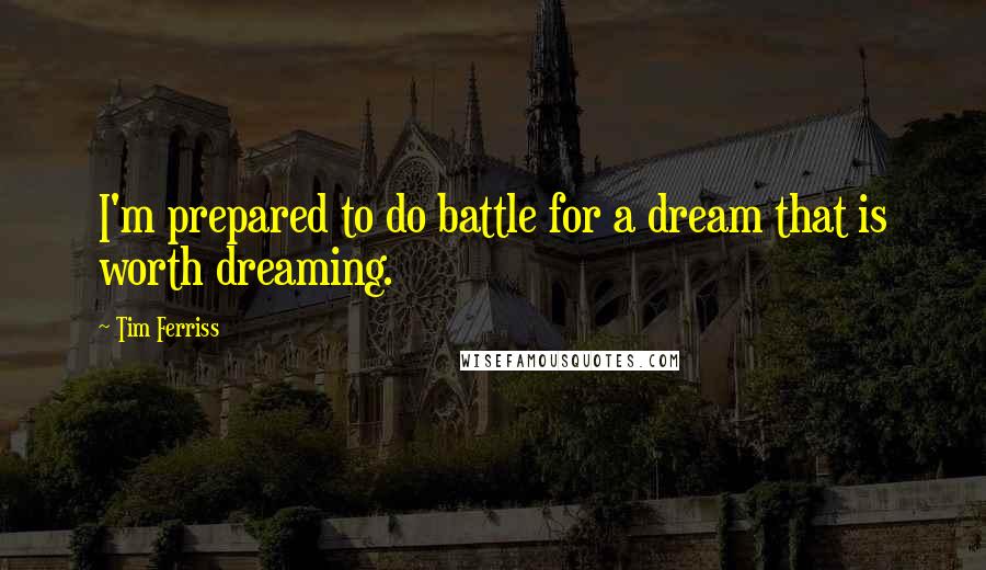 Tim Ferriss Quotes: I'm prepared to do battle for a dream that is worth dreaming.