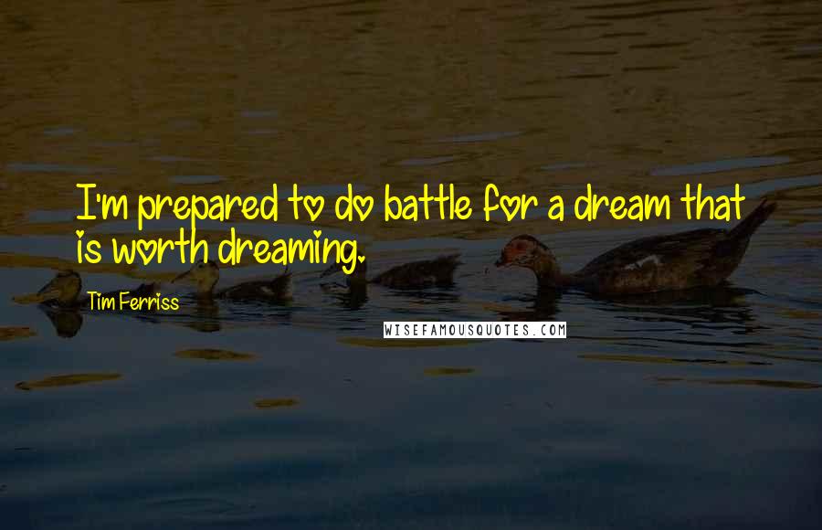 Tim Ferriss Quotes: I'm prepared to do battle for a dream that is worth dreaming.