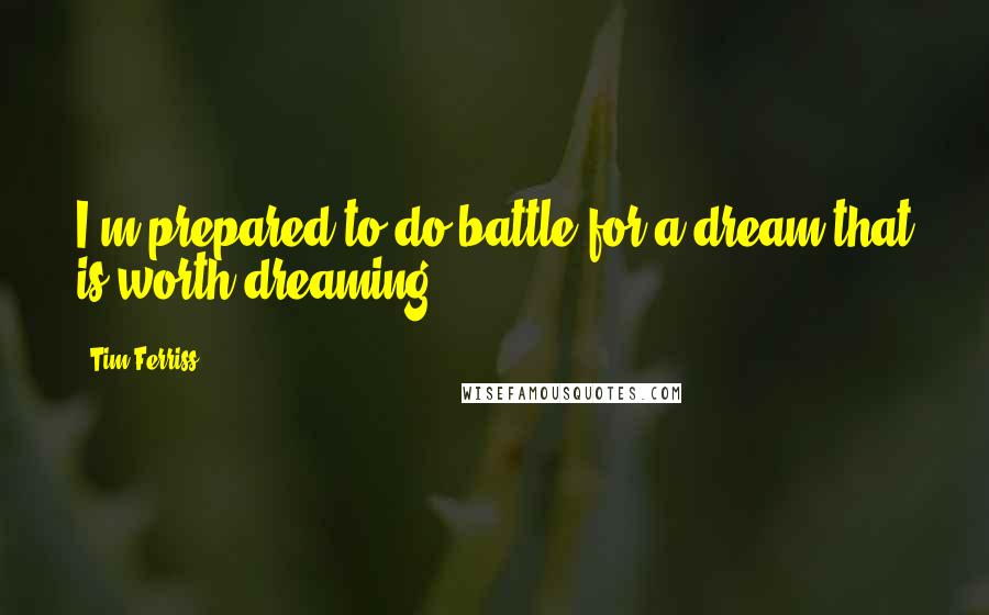 Tim Ferriss Quotes: I'm prepared to do battle for a dream that is worth dreaming.