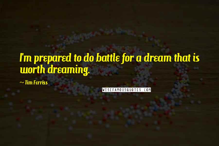 Tim Ferriss Quotes: I'm prepared to do battle for a dream that is worth dreaming.