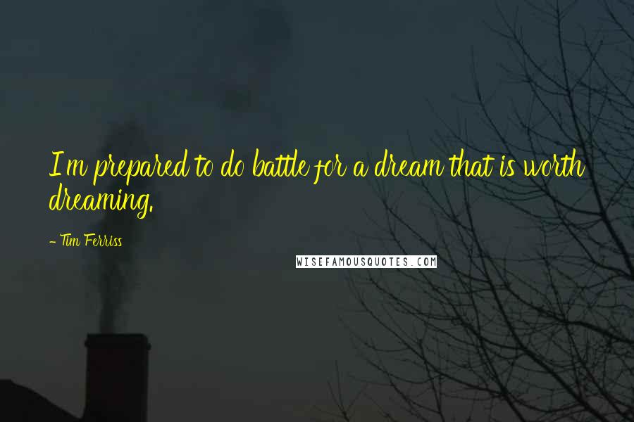 Tim Ferriss Quotes: I'm prepared to do battle for a dream that is worth dreaming.