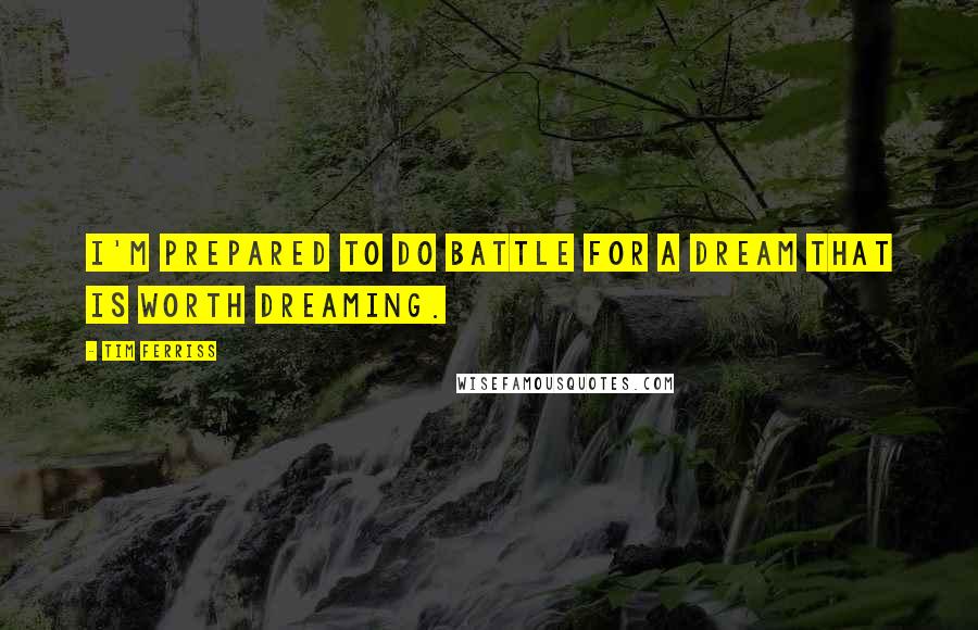 Tim Ferriss Quotes: I'm prepared to do battle for a dream that is worth dreaming.