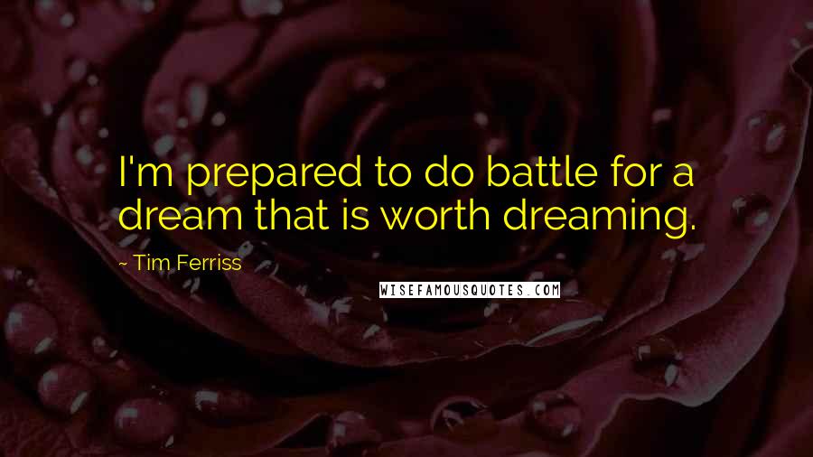 Tim Ferriss Quotes: I'm prepared to do battle for a dream that is worth dreaming.