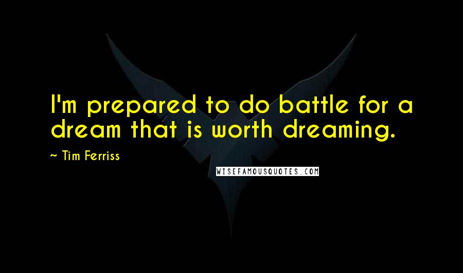 Tim Ferriss Quotes: I'm prepared to do battle for a dream that is worth dreaming.