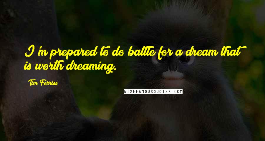 Tim Ferriss Quotes: I'm prepared to do battle for a dream that is worth dreaming.