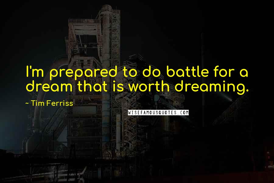 Tim Ferriss Quotes: I'm prepared to do battle for a dream that is worth dreaming.