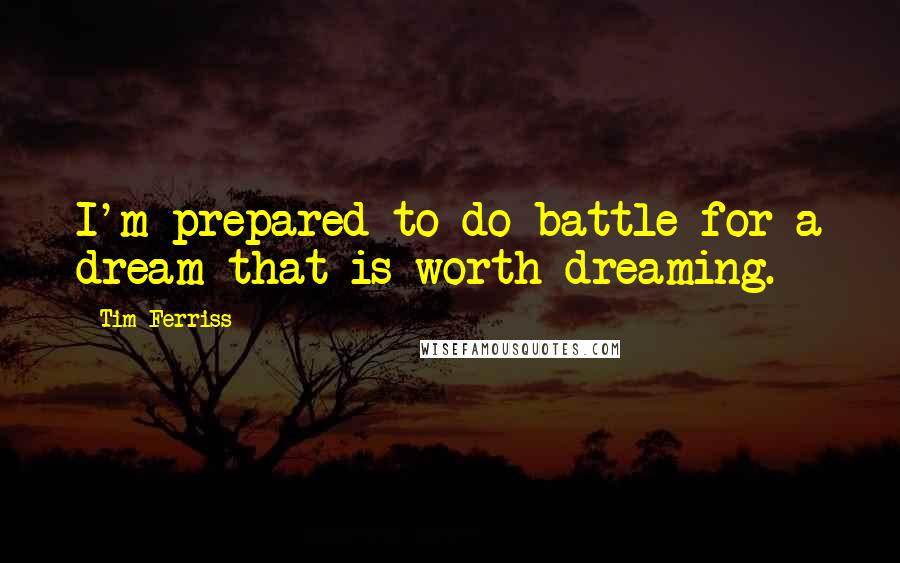 Tim Ferriss Quotes: I'm prepared to do battle for a dream that is worth dreaming.