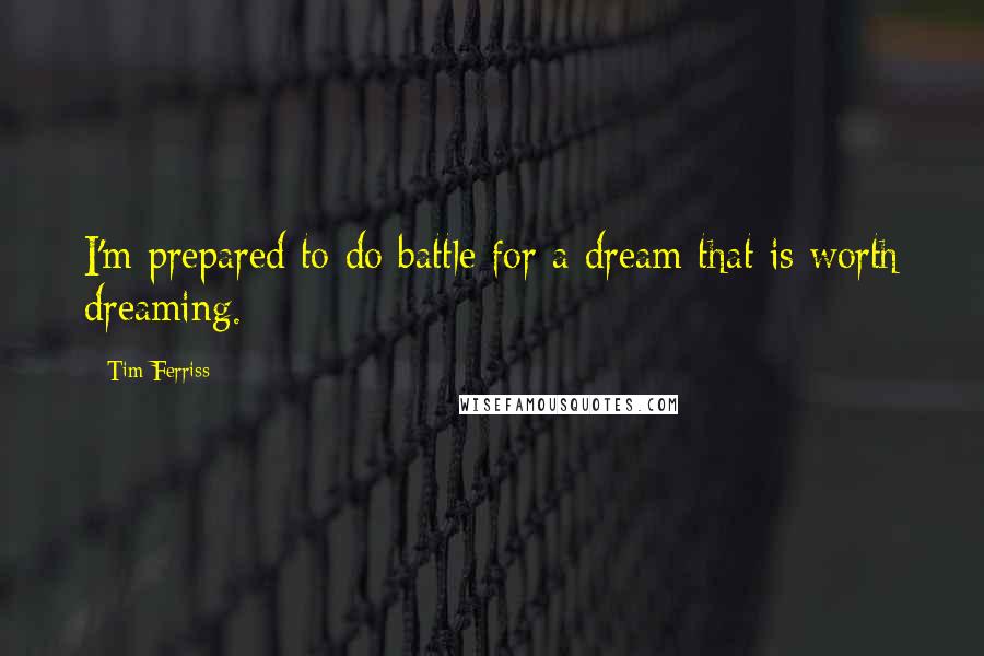 Tim Ferriss Quotes: I'm prepared to do battle for a dream that is worth dreaming.