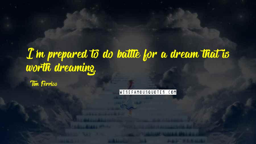 Tim Ferriss Quotes: I'm prepared to do battle for a dream that is worth dreaming.