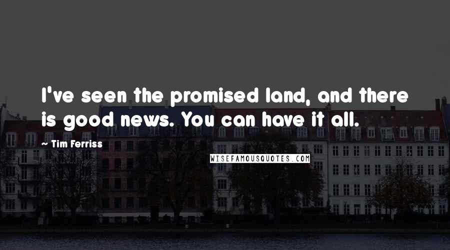 Tim Ferriss Quotes: I've seen the promised land, and there is good news. You can have it all.