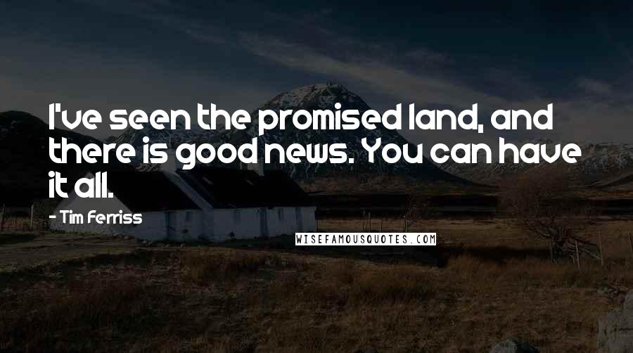 Tim Ferriss Quotes: I've seen the promised land, and there is good news. You can have it all.