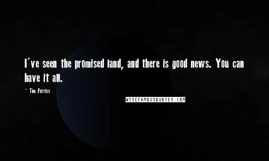 Tim Ferriss Quotes: I've seen the promised land, and there is good news. You can have it all.