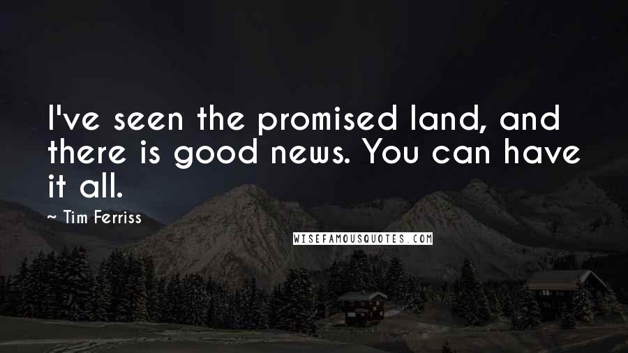 Tim Ferriss Quotes: I've seen the promised land, and there is good news. You can have it all.