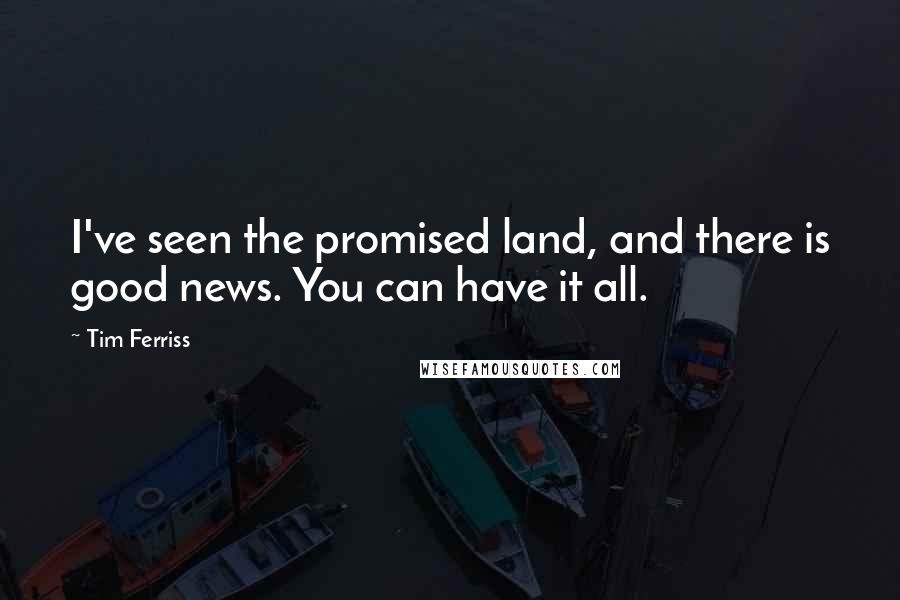 Tim Ferriss Quotes: I've seen the promised land, and there is good news. You can have it all.